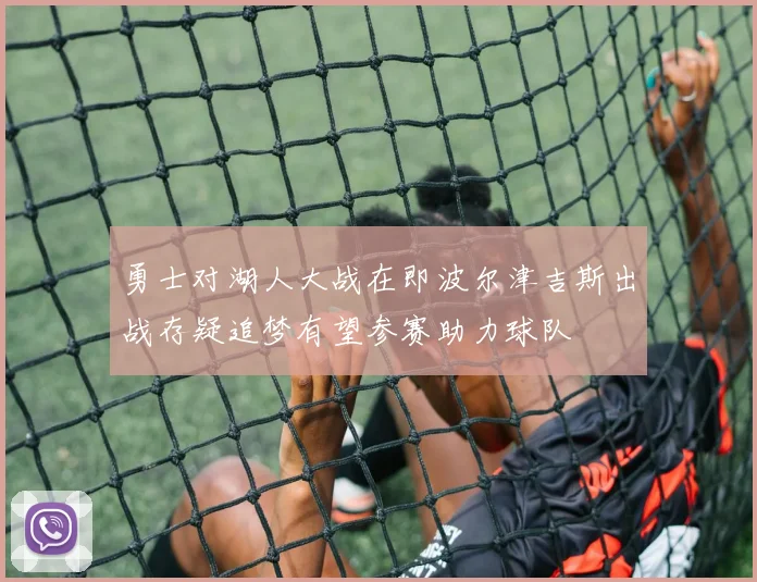 勇士对湖人大战在即波尔津吉斯出战存疑追梦有望参赛助力球队