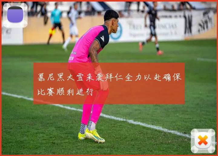 慕尼黑大雪来袭拜仁全力以赴确保比赛顺利进行