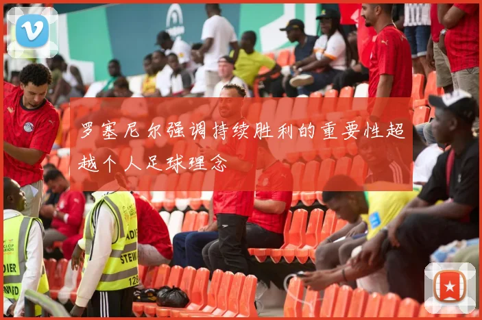 罗塞尼尔强调持续胜利的重要性超越个人足球理念