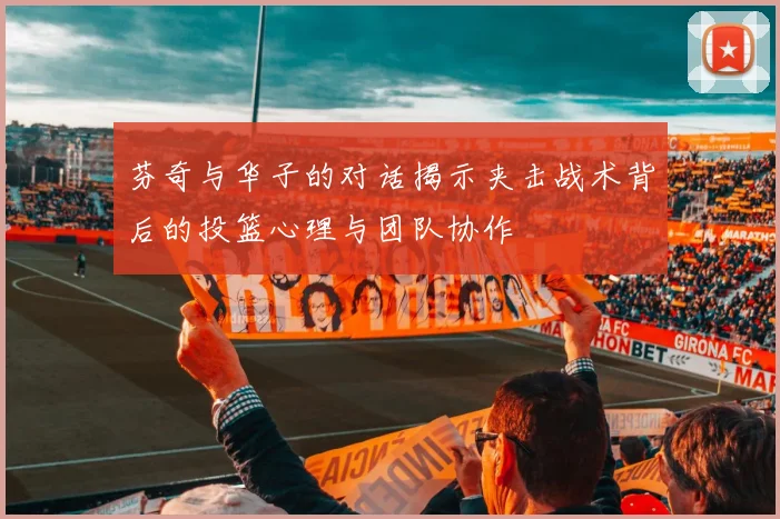 芬奇与华子的对话揭示夹击战术背后的投篮心理与团队协作