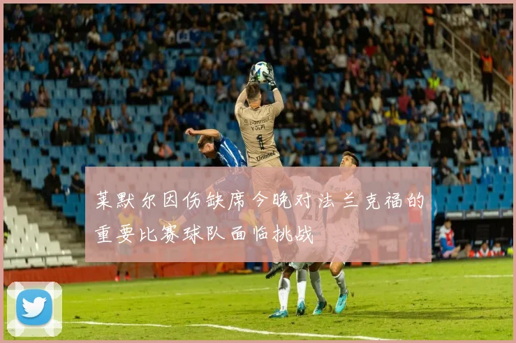 莱默尔因伤缺席今晚对法兰克福的重要比赛球队面临挑战