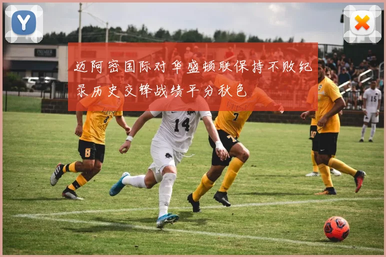 迈阿密国际对华盛顿联保持不败纪录历史交锋战绩平分秋色