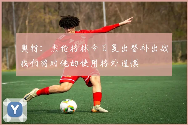 奥特：杰伦格林今日复出替补出战我们将对他的使用格外谨慎
