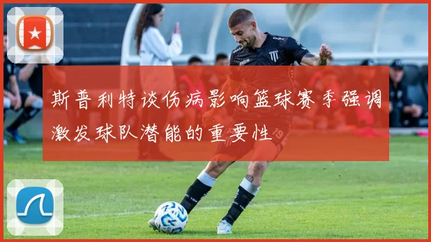 斯普利特谈伤病影响篮球赛季强调激发球队潜能的重要性