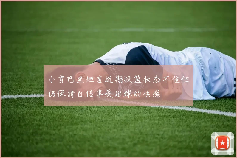 小贾巴里坦言近期投篮状态不佳但仍保持自信享受进球的快感