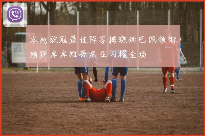 本轮欧冠最佳阵容揭晓姆巴佩领衔赖斯库库维蒂尼亚闪耀全场