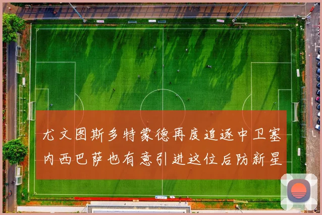 尤文图斯多特蒙德再度追逐中卫塞内西巴萨也有意引进这位后防新星