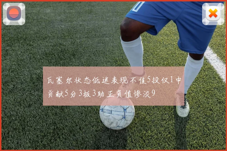 瓦塞尔状态低迷表现不佳5投仅1中贡献5分3板3助正负值惨淡9