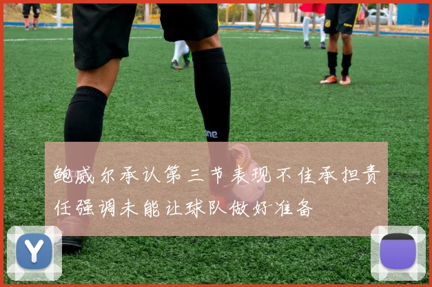鲍威尔承认第三节表现不佳承担责任强调未能让球队做好准备