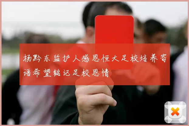 杨黔东监护人感恩恒大足校培养寄语希望铭记足校恩情