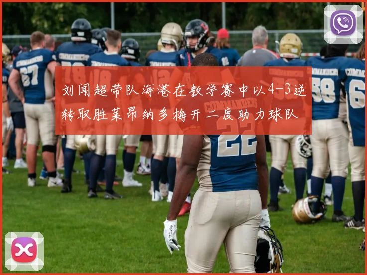 刘闻超带队海港在教学赛中以4-3逆转取胜莱昂纳多梅开二度助力球队