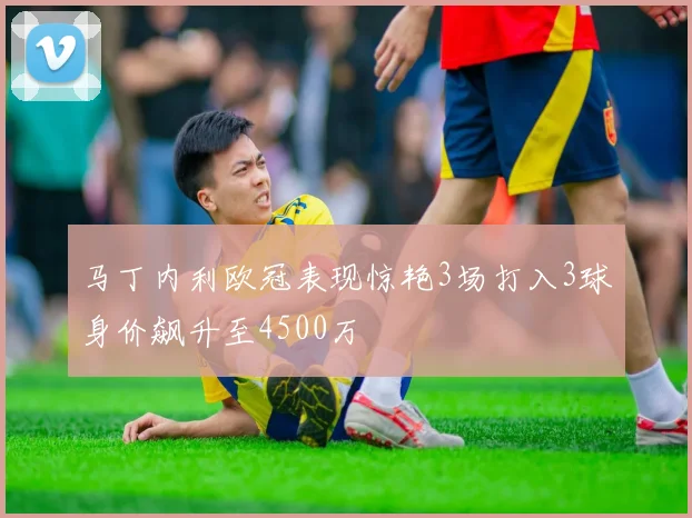 马丁内利欧冠表现惊艳3场打入3球身价飙升至4500万