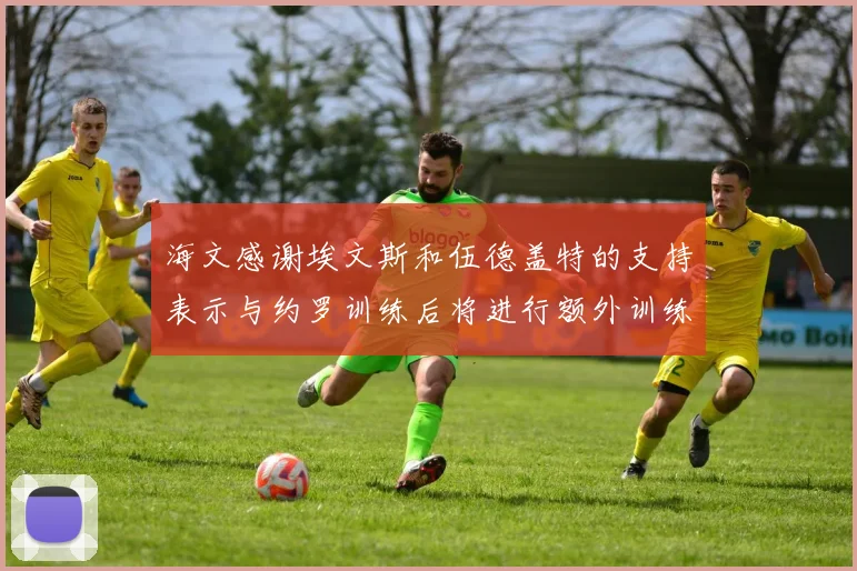 海文感谢埃文斯和伍德盖特的支持表示与约罗训练后将进行额外训练