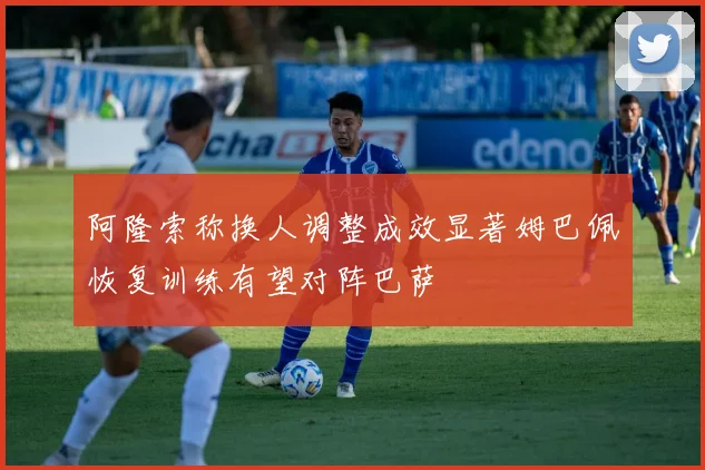 阿隆索称换人调整成效显著姆巴佩恢复训练有望对阵巴萨