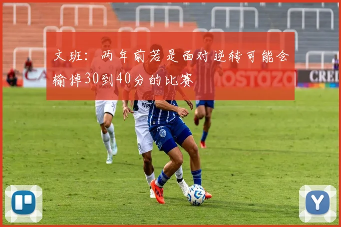 文班:两年前若是面对逆转可能会输掉30到40分的比赛