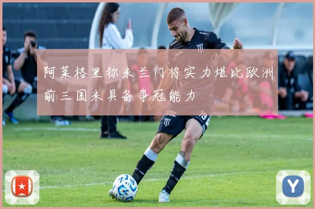 阿莱格里称米兰门将实力堪比欧洲前三国米具备争冠能力