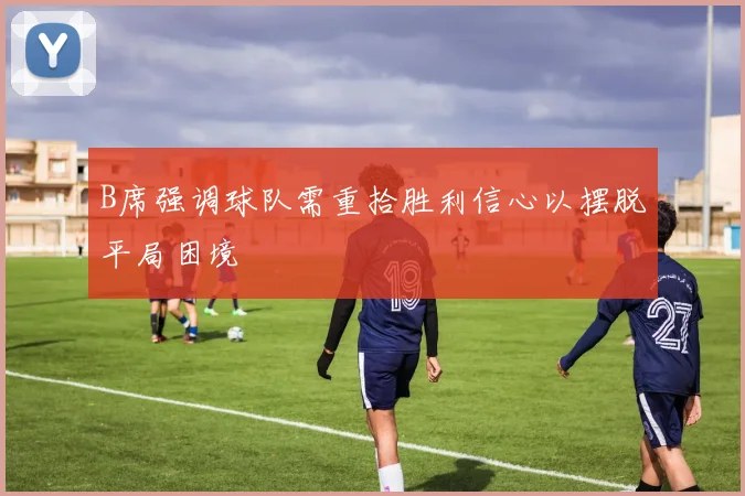 B席强调球队需重拾胜利信心以摆脱平局困境