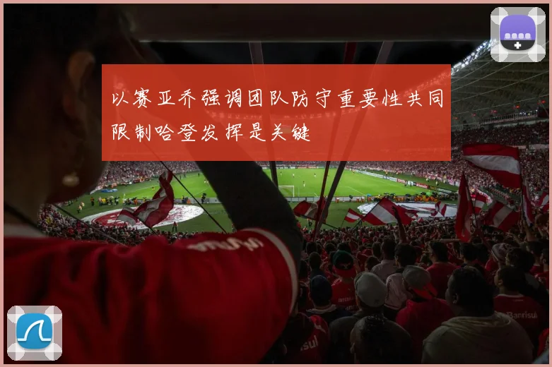 以赛亚乔强调团队防守重要性共同限制哈登发挥是关键