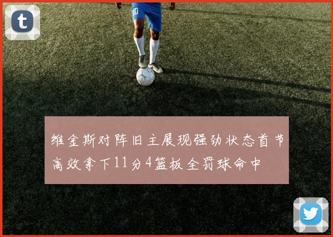 维金斯对阵旧主展现强劲状态首节高效拿下11分4篮板全罚球命中