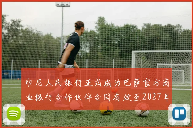印尼人民银行正式成为巴萨官方商业银行合作伙伴合同有效至2027年