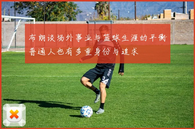 布朗谈场外事业与篮球生涯的平衡普通人也有多重身份与追求