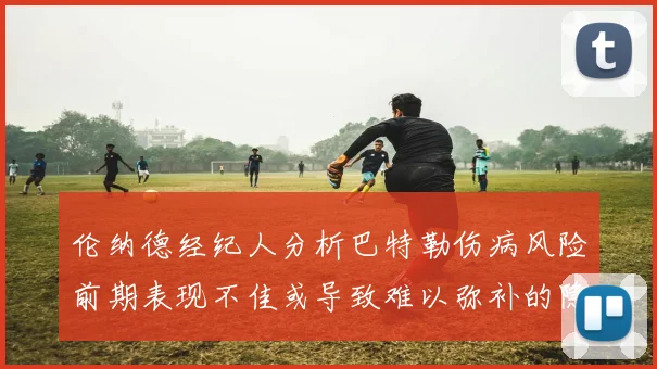 伦纳德经纪人分析巴特勒伤病风险前期表现不佳或导致难以弥补的隐患