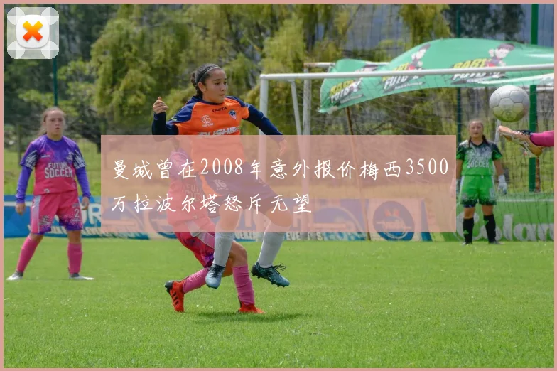 曼城曾在2008年意外报价梅西3500万拉波尔塔怒斥无望