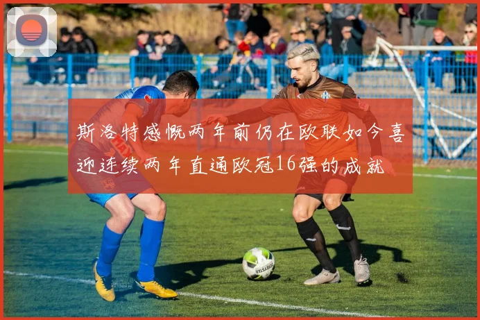 斯洛特感慨两年前仍在欧联如今喜迎连续两年直通欧冠16强的成就