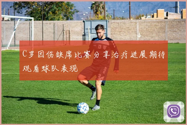 C罗因伤缺席比赛分享治疗进展期待观看球队表现