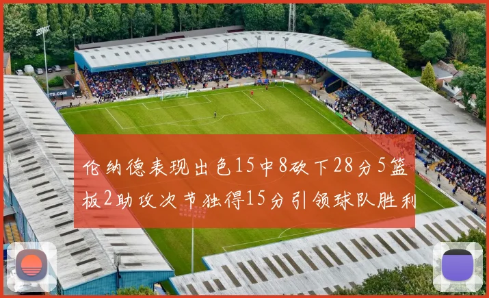 伦纳德表现出色15中8砍下28分5篮板2助攻次节独得15分引领球队胜利