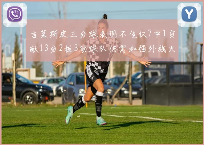 吉莱斯皮三分球表现不佳仅7中1贡献13分2板3助球队仍需加强外线火力