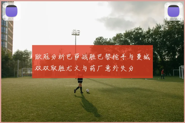 欧冠分析巴萨战胜巴黎枪手与曼城双双取胜尤文与药厂意外失分