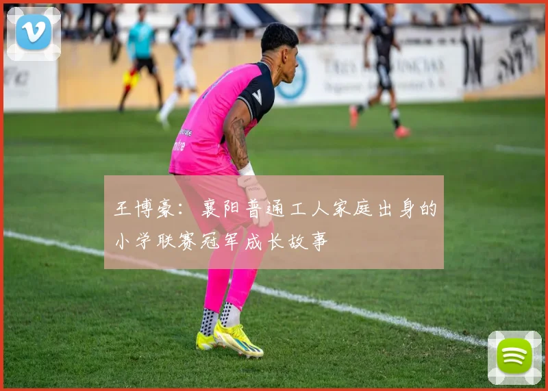 王博豪：襄阳普通工人家庭出身的小学联赛冠军成长故事