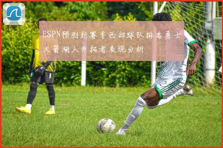 ESPN预测新赛季西部球队排名勇士火箭湖人开拓者表现分析