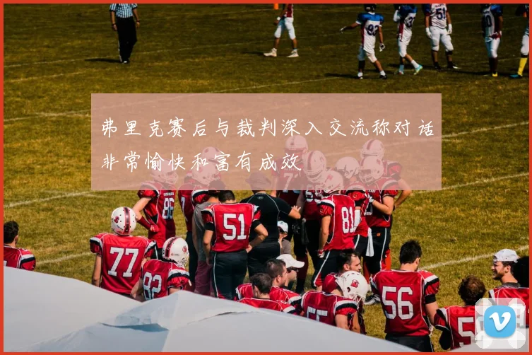 弗里克赛后与裁判深入交流称对话非常愉快和富有成效