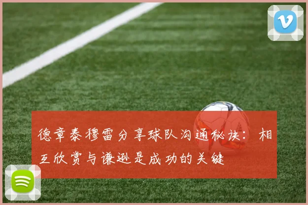德章泰穆雷分享球队沟通秘诀：相互欣赏与谦逊是成功的关键