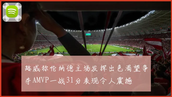 路威称伦纳德主场发挥出色渴望争夺AMVP一战31分表现令人震撼