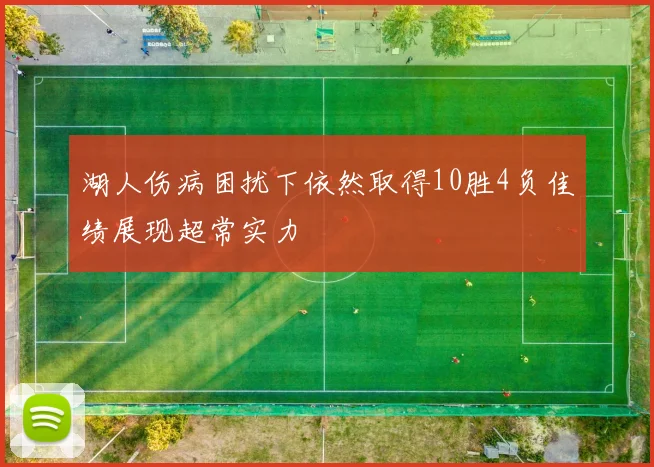 湖人伤病困扰下依然取得10胜4负佳绩展现超常实力